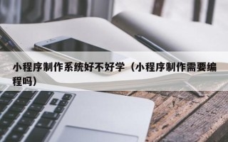 黔东小程序制作系统好不好学（小程序制作需要编程吗）