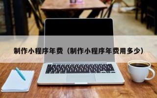黔东制作小程序年费（制作小程序年费用多少）