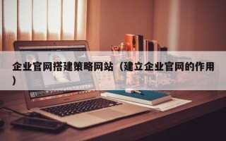 黔东企业官网搭建策略网站（建立企业官网的作用）