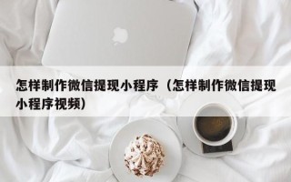 黔东怎样制作微信提现小程序（怎样制作微信提现小程序视频）