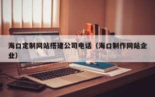 黔东海口定制网站搭建公司电话（海口制作网站企业）
