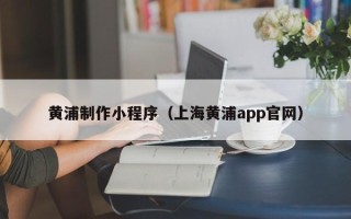 黔东黄浦制作小程序（上海黄浦app官网）