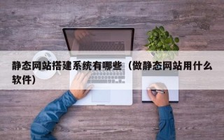 黔东静态网站搭建系统有哪些（做静态网站用什么软件）