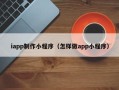 黔东iapp制作小程序（怎样做app小程序）