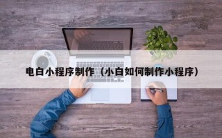 黔东电白小程序制作（小白如何制作小程序）