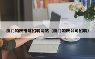 黔东厦门婚庆搭建招聘网站（厦门婚庆公司招聘）