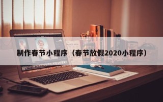 黔东制作春节小程序（春节放假2020小程序）