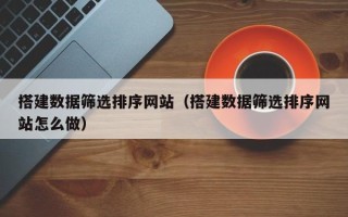 黔东搭建数据筛选排序网站（搭建数据筛选排序网站怎么做）