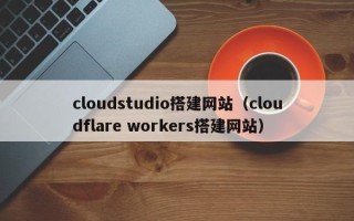 黔东cloudstudio搭建网站（cloudflare workers搭建网站）