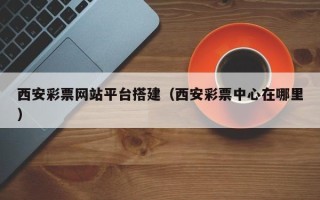 黔东西安彩票网站平台搭建（西安彩票中心在哪里）