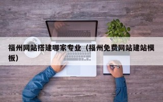 黔东福州网站搭建哪家专业（福州免费网站建站模板）