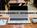 黔东长沙外贸网站搭建公司（建外贸网站哪家公司好）