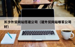 黔东长沙外贸网站搭建公司（建外贸网站哪家公司好）