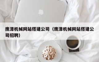 黔东鹰潭机械网站搭建公司（鹰潭机械网站搭建公司招聘）