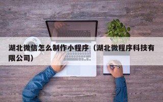 黔东湖北微信怎么制作小程序（湖北微程序科技有限公司）