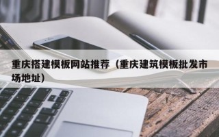 黔东重庆搭建模板网站推荐（重庆建筑模板批发市场地址）