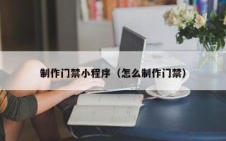 黔东制作门禁小程序（怎么制作门禁）
