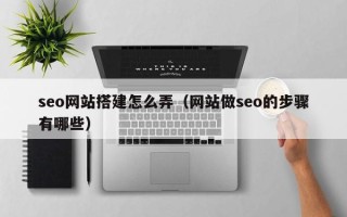 黔东seo网站搭建怎么弄（网站做seo的步骤有哪些）